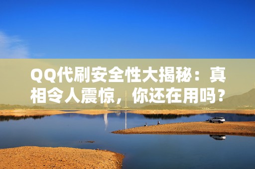 QQ代刷安全性大揭秘：真相令人震惊，你还在用吗？