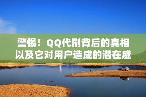 警惕！QQ代刷背后的真相以及它对用户造成的潜在威胁