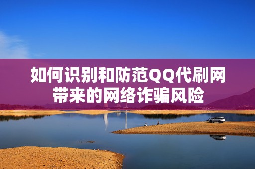 如何识别和防范QQ代刷网带来的网络诈骗风险