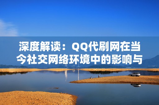 深度解读：QQ代刷网在当今社交网络环境中的影响与应对策略