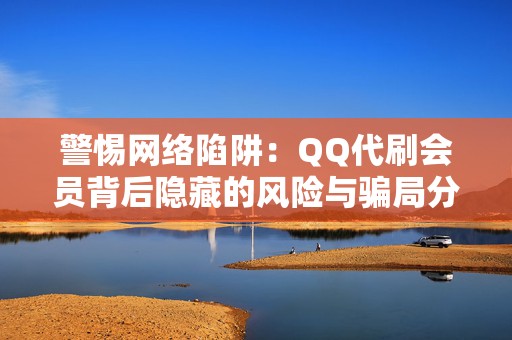 警惕网络陷阱：QQ代刷会员背后隐藏的风险与骗局分析