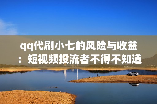 qq代刷小七的风险与收益：短视频投流者不得不知道的秘密