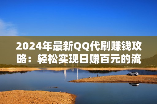 2024年最新QQ代刷赚钱攻略：轻松实现日赚百元的流量增长策略