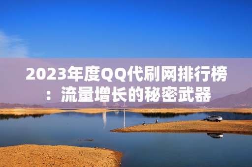 2023年度QQ代刷网排行榜：流量增长的秘密武器