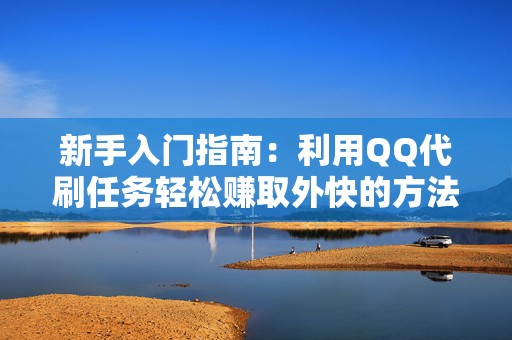 新手入门指南：利用QQ代刷任务轻松赚取外快的方法大公开