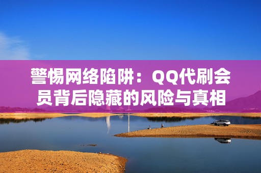 警惕网络陷阱：QQ代刷会员背后隐藏的风险与真相