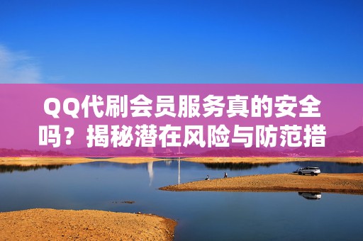 QQ代刷会员服务真的安全吗？揭秘潜在风险与防范措施