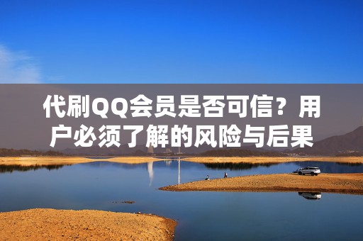 代刷QQ会员是否可信？用户必须了解的风险与后果