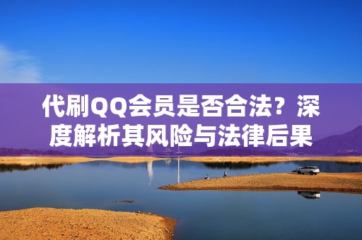 代刷QQ会员是否合法？深度解析其风险与法律后果