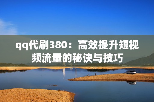 qq代刷380：高效提升短视频流量的秘诀与技巧