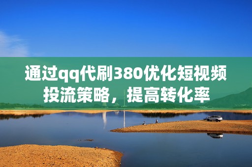 通过qq代刷380优化短视频投流策略，提高转化率