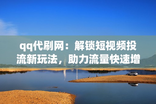 qq代刷网：解锁短视频投流新玩法，助力流量快速增长