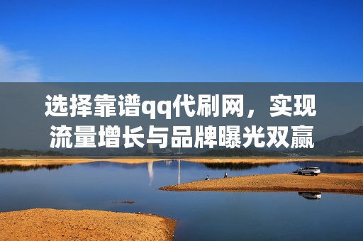 选择靠谱qq代刷网，实现流量增长与品牌曝光双赢