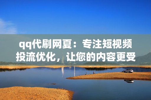 qq代刷网夏：专注短视频投流优化，让您的内容更受欢迎