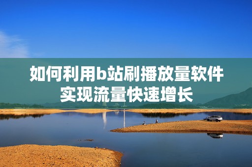 如何利用b站刷播放量软件实现流量快速增长