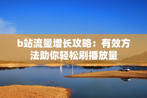 b站流量增长攻略：有效方法助你轻松刷播放量