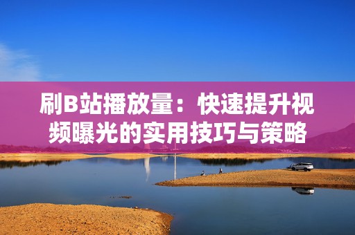 刷B站播放量：快速提升视频曝光的实用技巧与策略