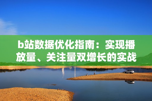 b站数据优化指南：实现播放量、关注量双增长的实战方法