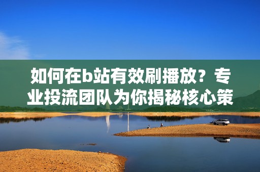 如何在b站有效刷播放？专业投流团队为你揭秘核心策略