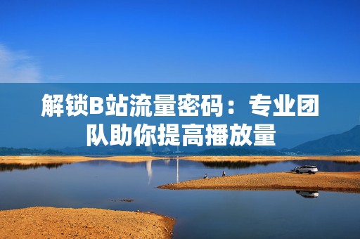 解锁B站流量密码：专业团队助你提高播放量