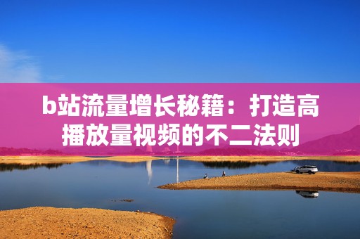 b站流量增长秘籍：打造高播放量视频的不二法则