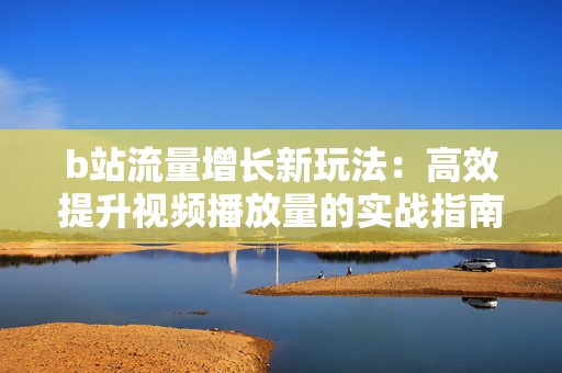 b站流量增长新玩法：高效提升视频播放量的实战指南