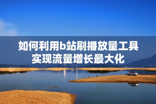 如何利用b站刷播放量工具实现流量增长最大化