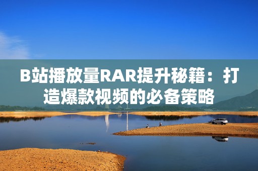 B站播放量RAR提升秘籍：打造爆款视频的必备策略