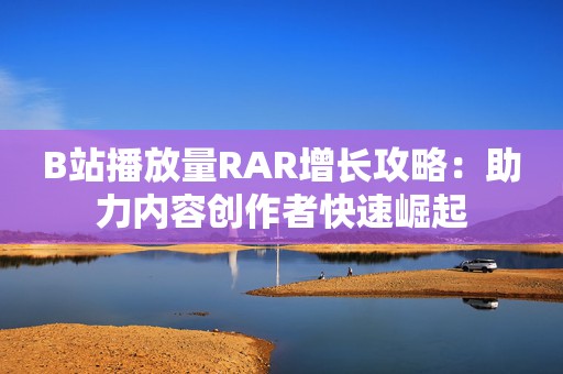 B站播放量RAR增长攻略：助力内容创作者快速崛起