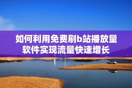 如何利用免费刷b站播放量软件实现流量快速增长