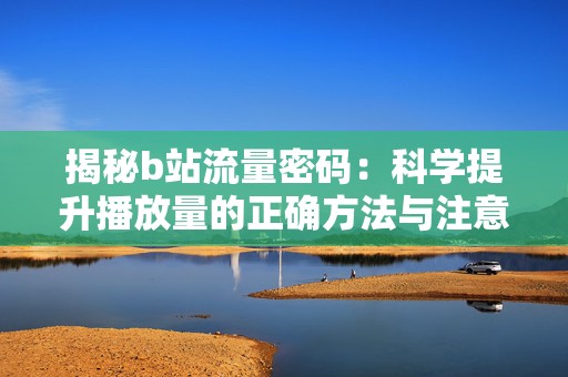 揭秘b站流量密码：科学提升播放量的正确方法与注意事项