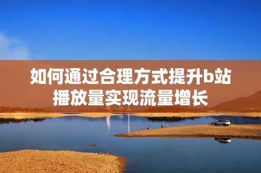 如何通过合理方式提升b站播放量实现流量增长