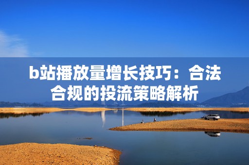 b站播放量增长技巧：合法合规的投流策略解析