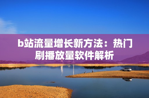 b站流量增长新方法：热门刷播放量软件解析