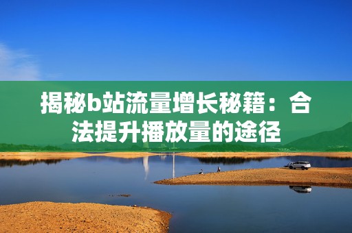 揭秘b站流量增长秘籍：合法提升播放量的途径