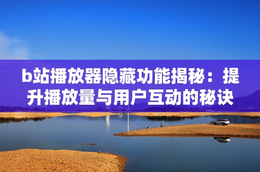 b站播放器隐藏功能揭秘：提升播放量与用户互动的秘诀