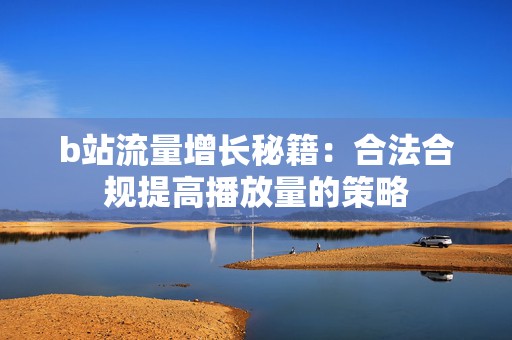 b站流量增长秘籍：合法合规提高播放量的策略