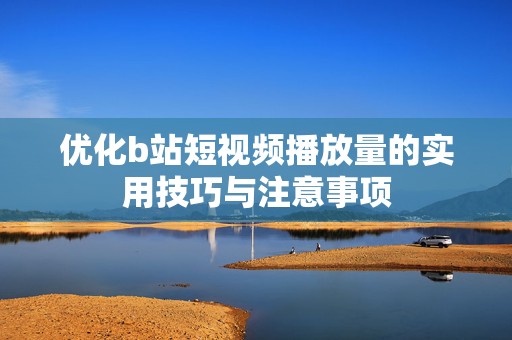 优化b站短视频播放量的实用技巧与注意事项