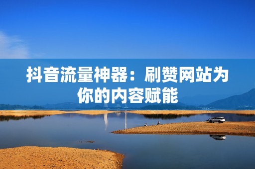 抖音流量神器：刷赞网站为你的内容赋能