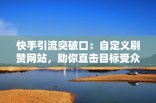 快手引流突破口：自定义刷赞网站，助你直击目标受众