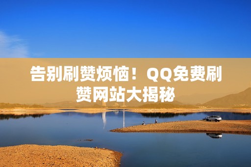 告别刷赞烦恼！QQ免费刷赞网站大揭秘