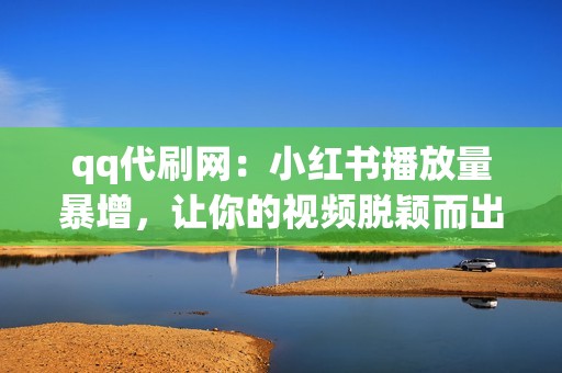 qq代刷网：小红书播放量暴增，让你的视频脱颖而出！