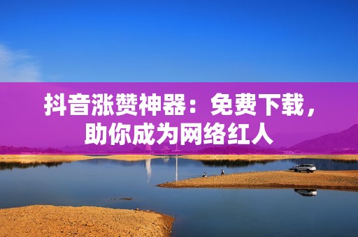 抖音涨赞神器：免费下载，助你成为网络红人