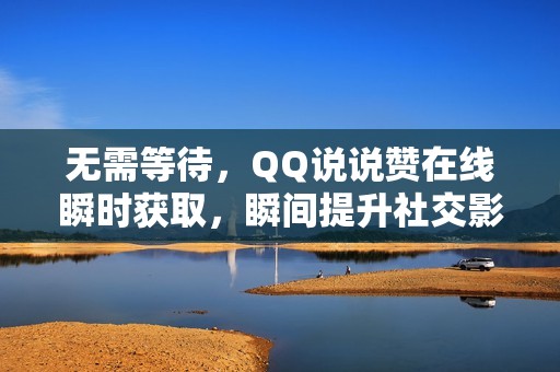 无需等待，QQ说说赞在线瞬时获取，瞬间提升社交影响力