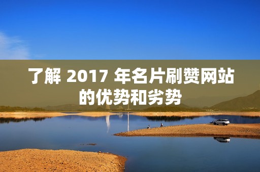 了解 2017 年名片刷赞网站的优势和劣势