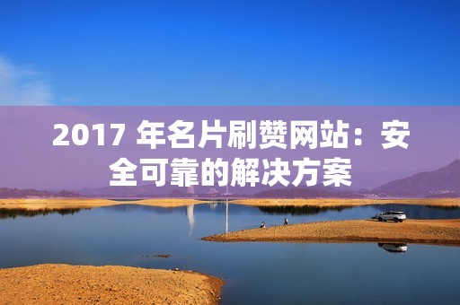 2017 年名片刷赞网站：安全可靠的解决方案