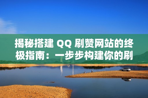 揭秘搭建 QQ 刷赞网站的终极指南：一步步构建你的刷赞帝国