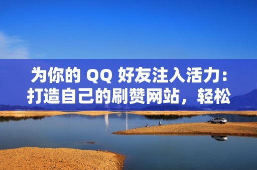 为你的 QQ 好友注入活力：打造自己的刷赞网站，轻松提升人气