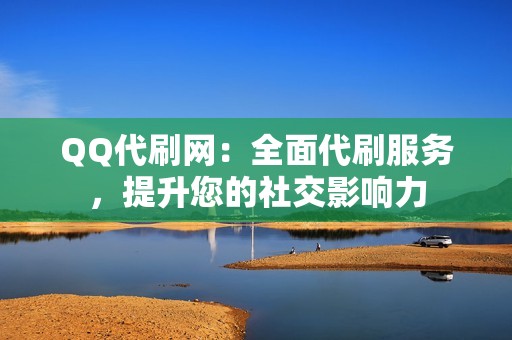 QQ代刷网：全面代刷服务，提升您的社交影响力