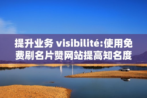 提升业务 visibilité:使用免费刷名片赞网站提高知名度